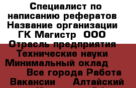 Специалист по написанию рефератов › Название организации ­ ГК Магистр, ООО › Отрасль предприятия ­ Технические науки › Минимальный оклад ­ 15 000 - Все города Работа » Вакансии   . Алтайский край,Камень-на-Оби г.